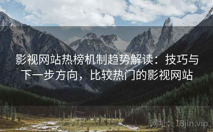 影视网站热榜机制趋势解读：技巧与下一步方向，比较热门的影视网站