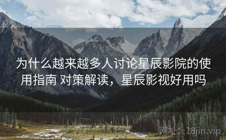 为什么越来越多人讨论星辰影院的使用指南 对策解读，星辰影视好用吗