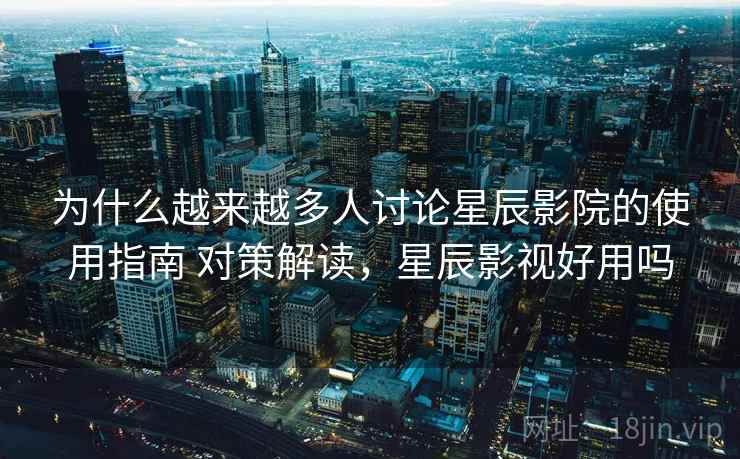 为什么越来越多人讨论星辰影院的使用指南 对策解读，星辰影视好用吗