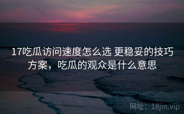 17吃瓜访问速度怎么选 更稳妥的技巧方案，吃瓜的观众是什么意思