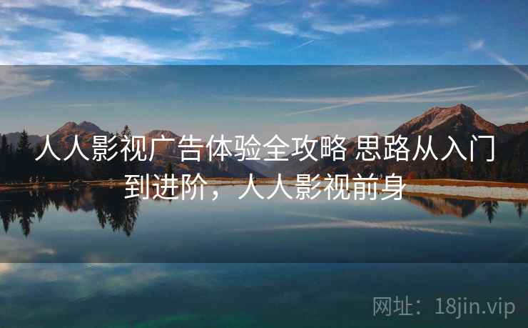 人人影视广告体验全攻略 思路从入门到进阶，人人影视前身