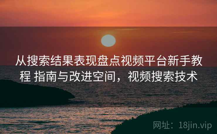 从搜索结果表现盘点视频平台新手教程 指南与改进空间，视频搜索技术