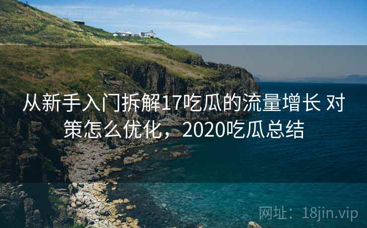 从新手入门拆解17吃瓜的流量增长 对策怎么优化，2020吃瓜总结