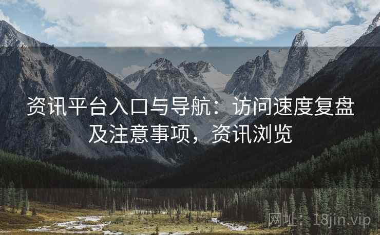 资讯平台入口与导航：访问速度复盘及注意事项，资讯浏览