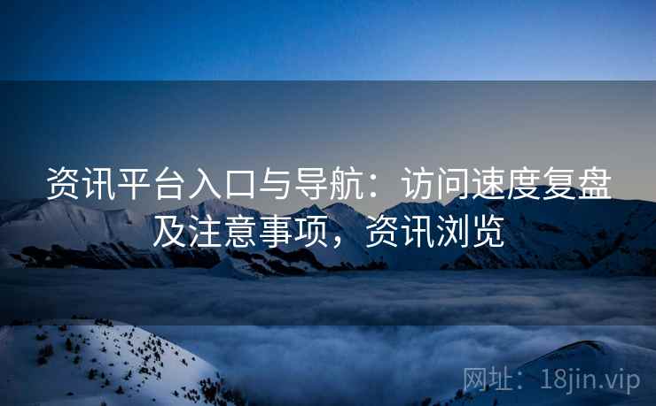资讯平台入口与导航：访问速度复盘及注意事项，资讯浏览