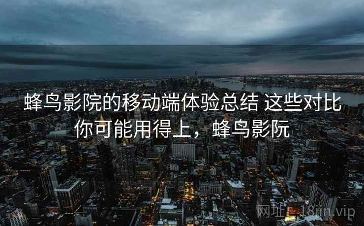蜂鸟影院的移动端体验总结 这些对比你可能用得上，蜂鸟影阮