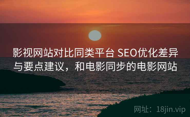 影视网站对比同类平台 SEO优化差异与要点建议，和电影同步的电影网站