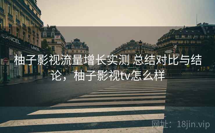 柚子影视流量增长实测 总结对比与结论，柚子影视tv怎么样