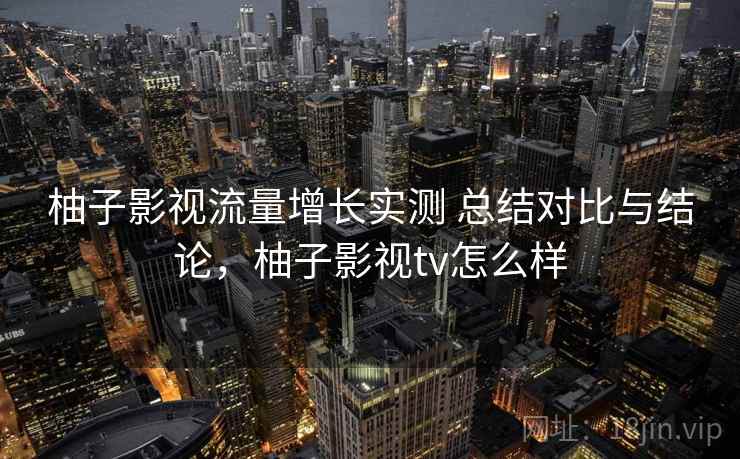 柚子影视流量增长实测 总结对比与结论，柚子影视tv怎么样