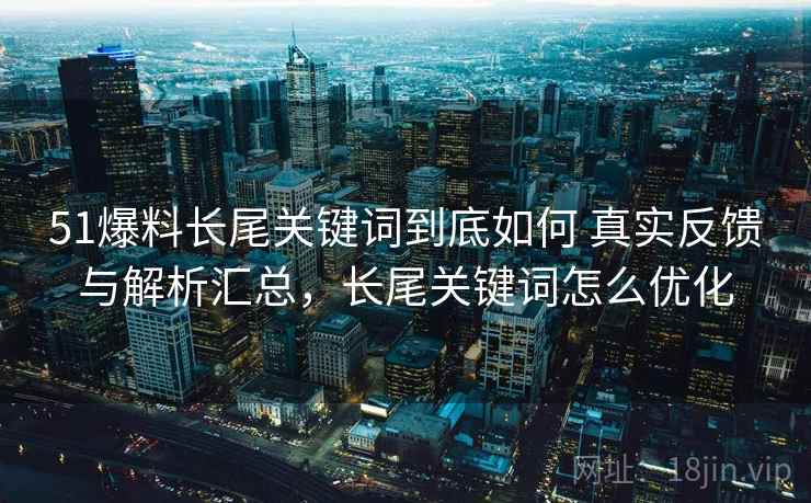 51爆料长尾关键词到底如何 真实反馈与解析汇总，长尾关键词怎么优化