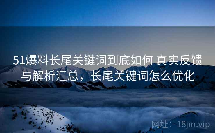 51爆料长尾关键词到底如何 真实反馈与解析汇总，长尾关键词怎么优化