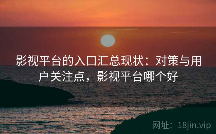 影视平台的入口汇总现状：对策与用户关注点，影视平台哪个好
