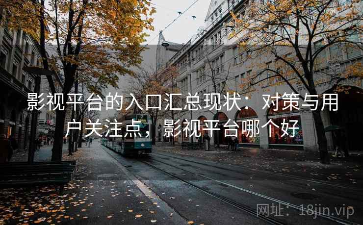 影视平台的入口汇总现状：对策与用户关注点，影视平台哪个好