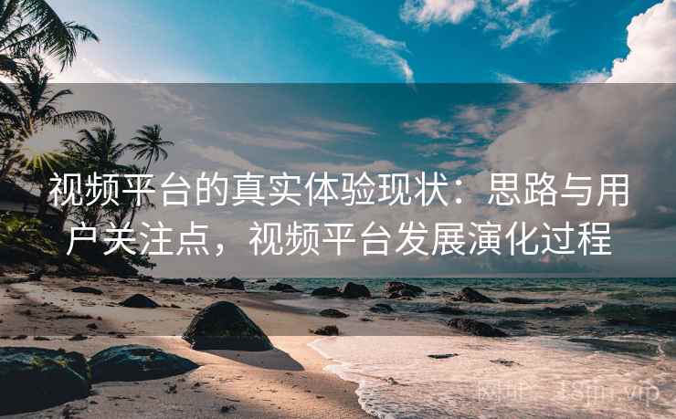 视频平台的真实体验现状：思路与用户关注点，视频平台发展演化过程