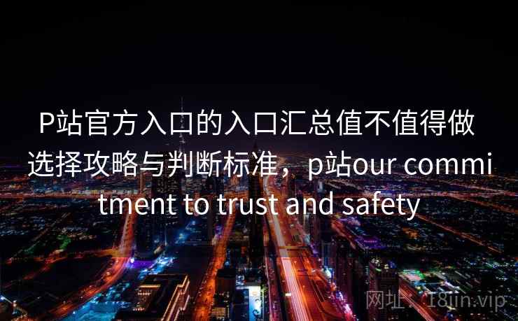 P站官方入口的入口汇总值不值得做 选择攻略与判断标准，p站our commitment to trust and safety
