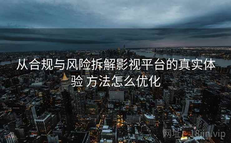 从合规与风险拆解影视平台的真实体验 方法怎么优化