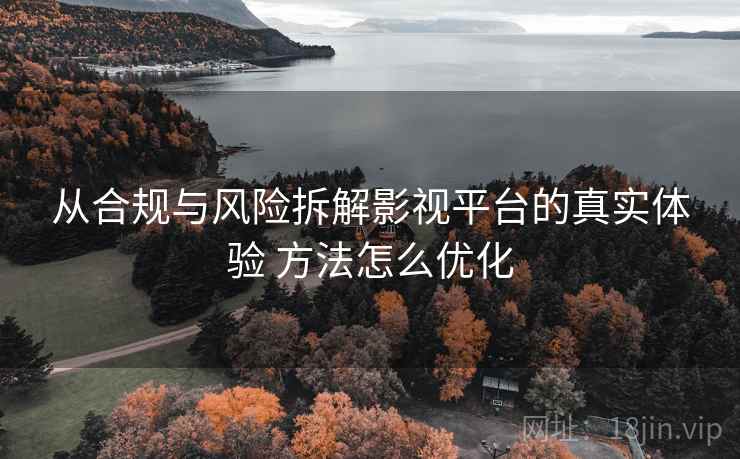 从合规与风险拆解影视平台的真实体验 方法怎么优化