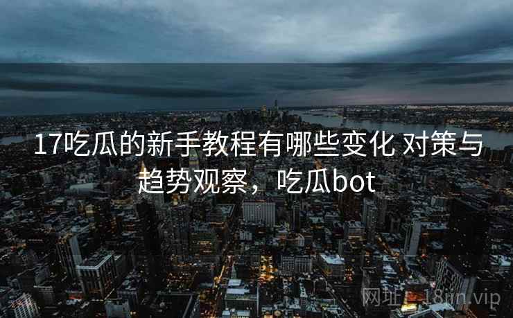 17吃瓜的新手教程有哪些变化 对策与趋势观察，吃瓜bot