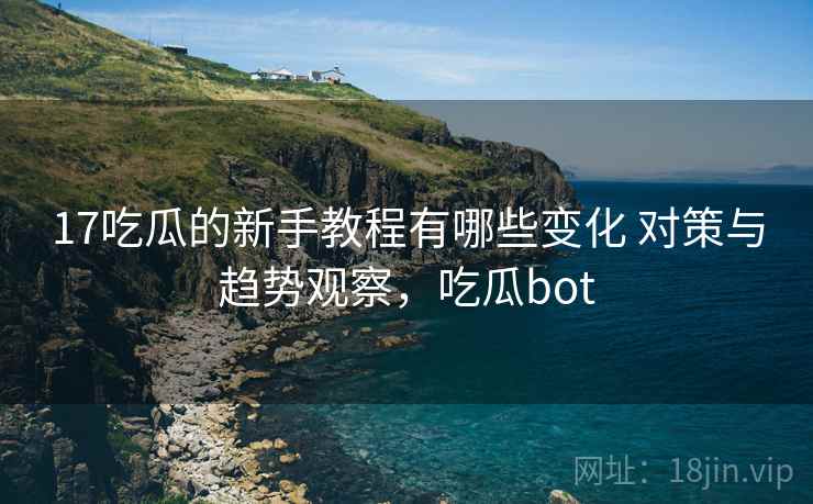 17吃瓜的新手教程有哪些变化 对策与趋势观察，吃瓜bot