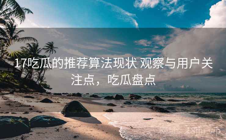 17吃瓜的推荐算法现状 观察与用户关注点，吃瓜盘点