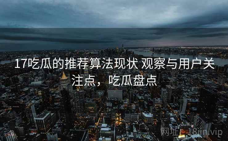 17吃瓜的推荐算法现状 观察与用户关注点，吃瓜盘点