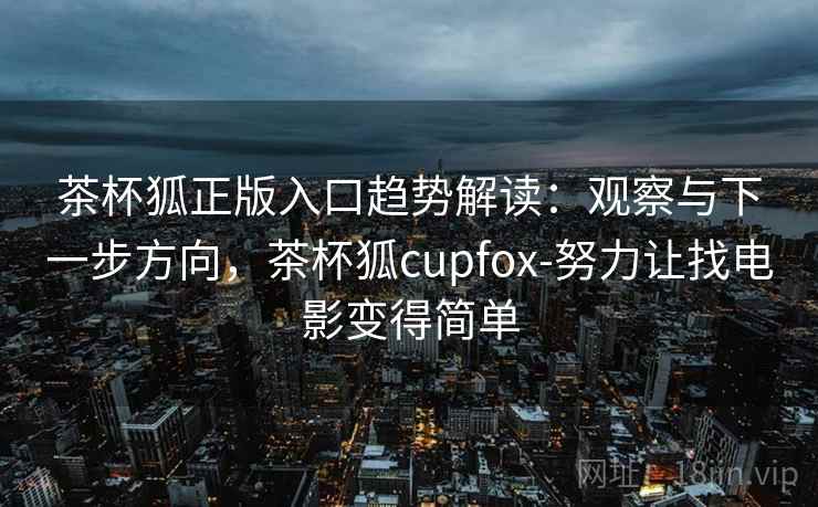 茶杯狐正版入口趋势解读：观察与下一步方向，茶杯狐cupfox-努力让找电影变得简单