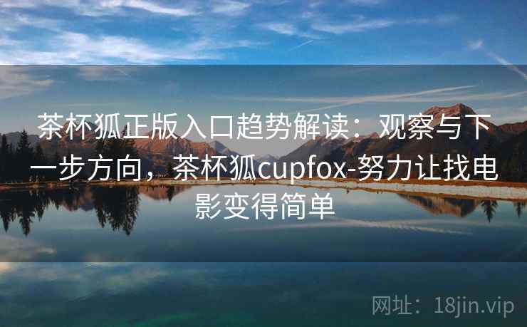 茶杯狐正版入口趋势解读：观察与下一步方向，茶杯狐cupfox-努力让找电影变得简单