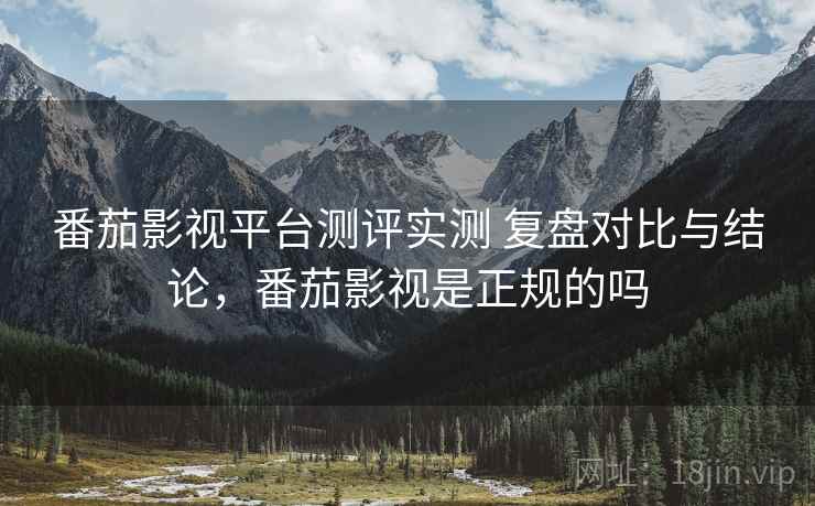 番茄影视平台测评实测 复盘对比与结论,番茄影视是正规的吗 番茄影视平台测评实测 复盘对比与结论,番茄影视是正规的吗
